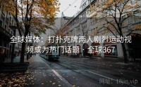 全球媒体：打扑克牌两人剧烈运动视频成为热门话题 · 全球367