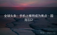 全球头条：手机上推特成为焦点 · 国际312