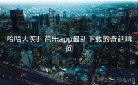 哈哈大笑！芭乐app最新下载的奇葩瞬间