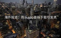 海外报道：芭乐app最新下载引发关注