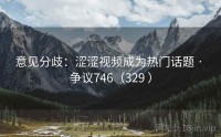 意见分歧：涩涩视频成为热门话题 · 争议746（329 ）