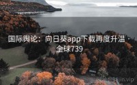 国际舆论：向日葵app下载再度升温 · 全球739