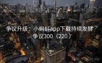 争议升级：小蝌蚪app下载持续发酵 · 争议300（220 ）