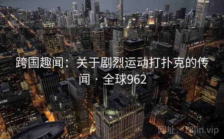跨国趣闻:关于剧烈运动打扑克的传闻 · 全球962 跨国趣闻:关于剧烈运动打扑克的传闻 · 全球962