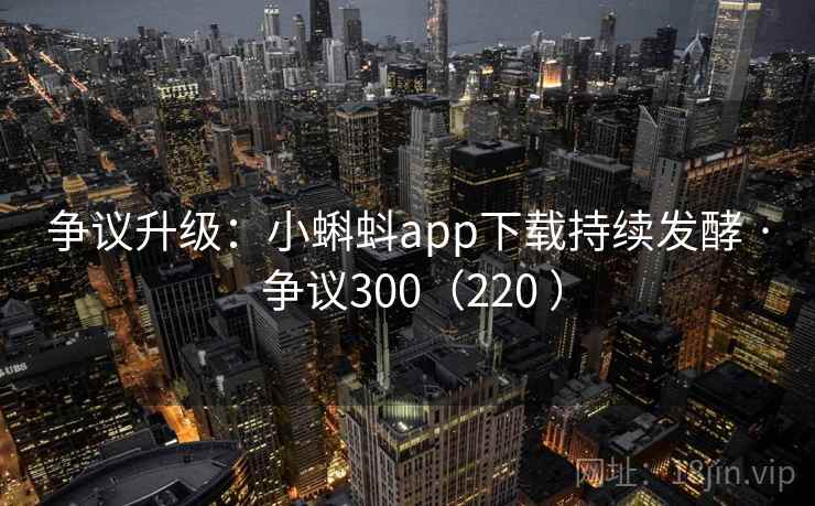 争议升级:小蝌蚪app下载持续发酵 · 争议300(220 ) 争议升级:小蝌蚪app下载持续发酵 · 争议300(220 )