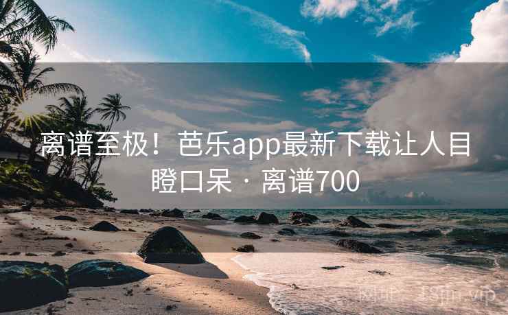 离谱至极!芭乐app最新下载让人目瞪口呆 · 离谱700 离谱至极!芭乐app最新下载让人目瞪口呆 · 离谱700