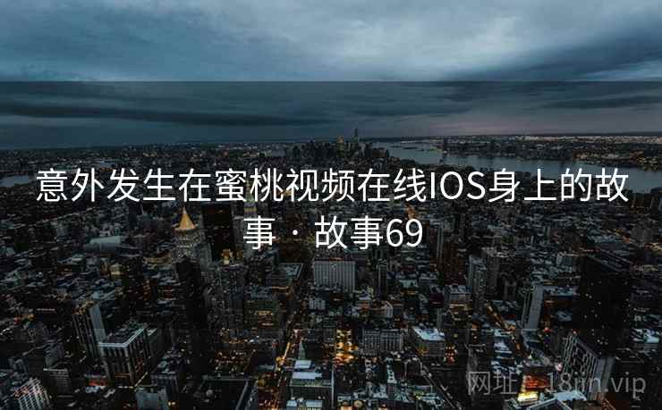 意外发生在蜜桃视频在线IOS身上的故事 · 故事69 意外发生在蜜桃视频在线IOS身上的故事 · 故事69