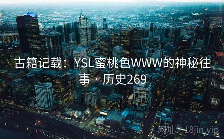 古籍记载:YSL蜜桃色WWW的神秘往事 · 历史269 古籍记载:YSL蜜桃色WWW的神秘往事 · 历史269