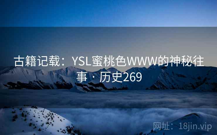 古籍记载:YSL蜜桃色WWW的神秘往事 · 历史269 古籍记载:YSL蜜桃色WWW的神秘往事 · 历史269