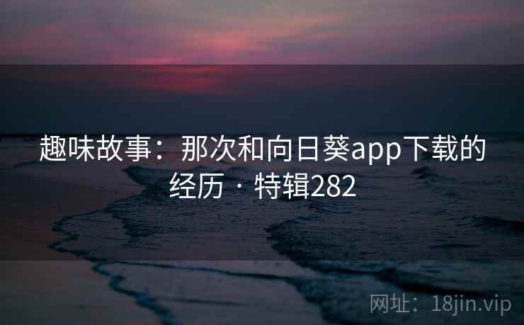 趣味故事:那次和向日葵app下载的经历 · 特辑282 趣味故事:那次和向日葵app下载的经历 · 特辑282