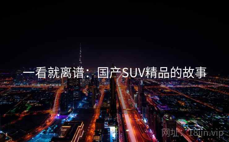 一看就离谱:国产SUV精品的故事 一看就离谱:国产SUV精品的故事