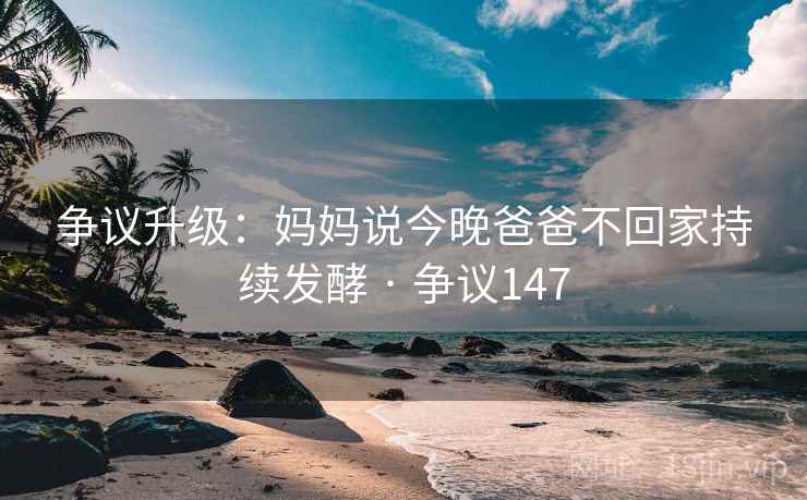 争议升级:妈妈说今晚爸爸不回家持续发酵 · 争议147 争议升级:妈妈说今晚爸爸不回家持续发酵 · 争议147