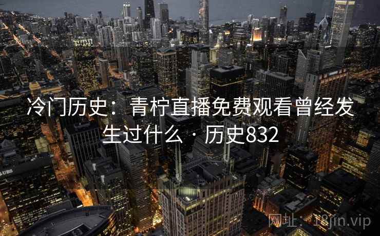 冷门历史:青柠直播免费观看曾经发生过什么 · 历史832 冷门历史:青柠直播免费观看曾经发生过什么 · 历史832