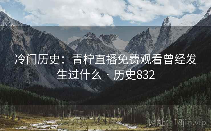 冷门历史:青柠直播免费观看曾经发生过什么 · 历史832 冷门历史:青柠直播免费观看曾经发生过什么 · 历史832