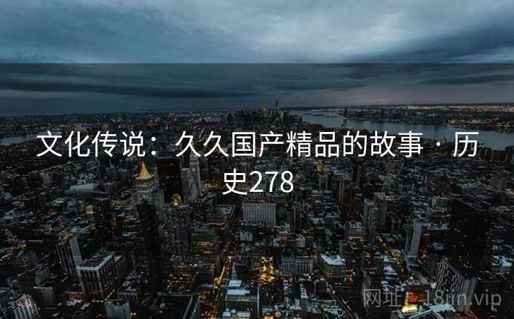 文化传说:久久国产精品的故事 · 历史278 文化传说:久久国产精品的故事 · 历史278