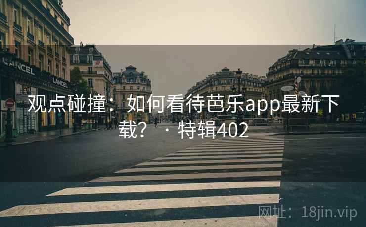 观点碰撞:如何看待芭乐app最新下载? · 特辑402 观点碰撞:如何看待芭乐app最新下载? · 特辑402