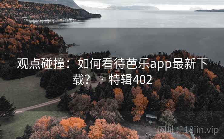 观点碰撞:如何看待芭乐app最新下载? · 特辑402 观点碰撞:如何看待芭乐app最新下载? · 特辑402