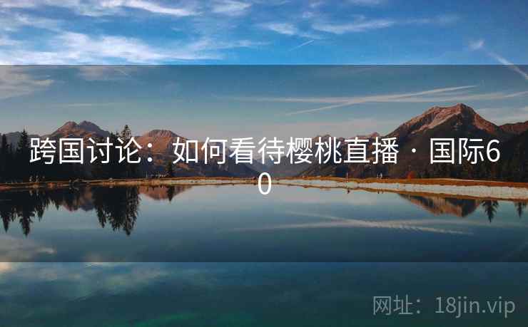跨国讨论:如何看待樱桃直播 · 国际60 跨国讨论:如何看待樱桃直播 · 国际60