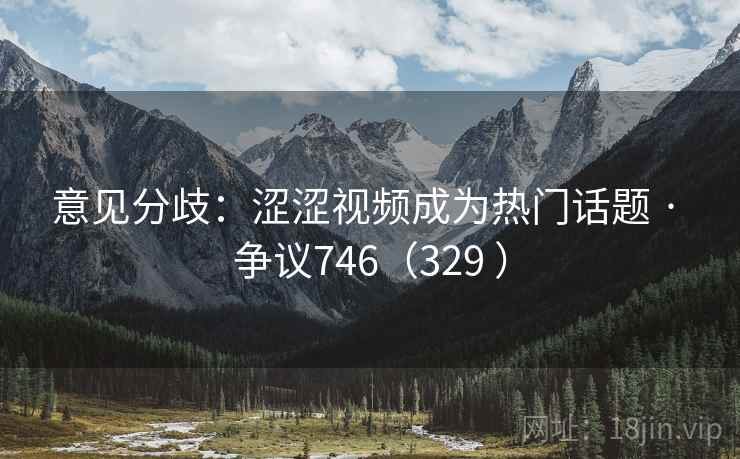 意见分歧:涩涩视频成为热门话题 · 争议746(329 ) 意见分歧:涩涩视频成为热门话题 · 争议746(329 )
