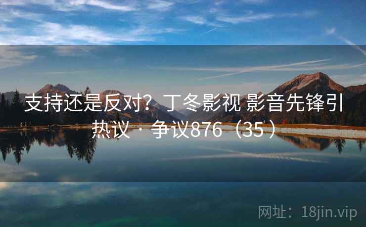 支持还是反对?丁冬影视 影音先锋引热议 · 争议876(35 ) 支持还是反对?丁冬影视 影音先锋引热议 · 争议876(35 )