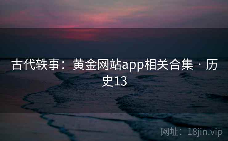 古代轶事:黄金网站app相关合集 · 历史13 古代轶事:黄金网站app相关合集 · 历史13