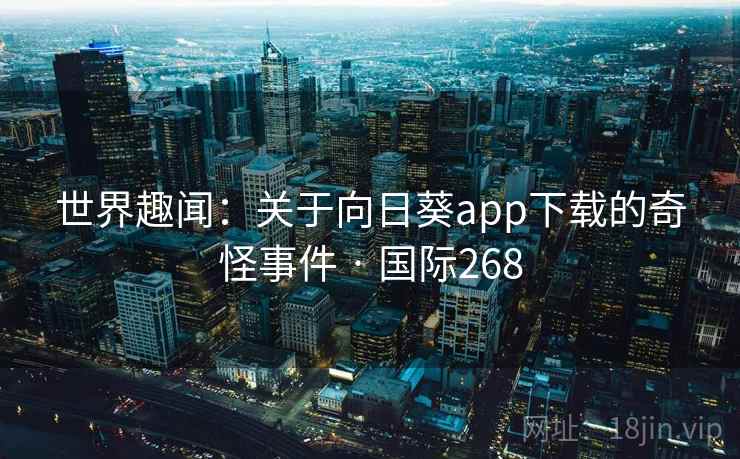 世界趣闻:关于向日葵app下载的奇怪事件 · 国际268 世界趣闻:关于向日葵app下载的奇怪事件 · 国际268