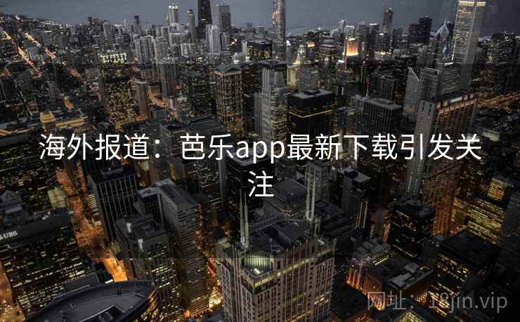 海外报道:芭乐app最新下载引发关注 海外报道:芭乐app最新下载引发关注