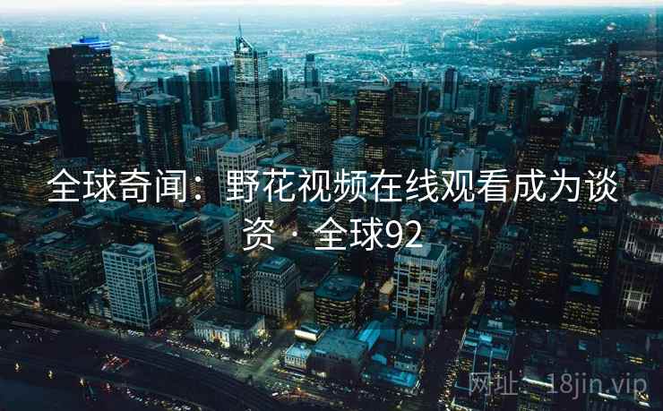 全球奇闻:野花视频在线观看成为谈资 · 全球92 全球奇闻:野花视频在线观看成为谈资 · 全球92