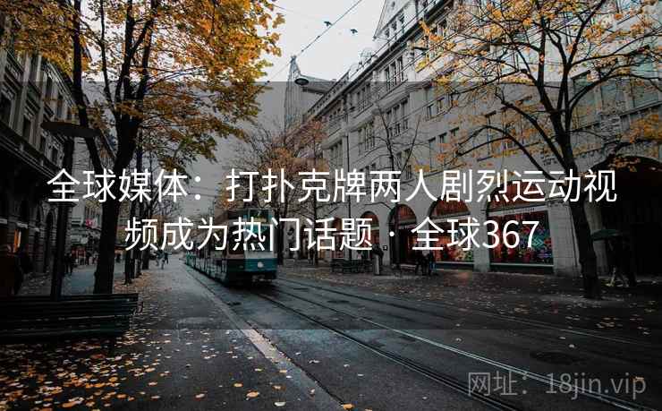 全球媒体:打扑克牌两人剧烈运动视频成为热门话题 · 全球367 全球媒体:打扑克牌两人剧烈运动视频成为热门话题 · 全球367