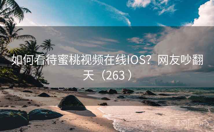 如何看待蜜桃视频在线IOS?网友吵翻天(263 ) 如何看待蜜桃视频在线IOS?网友吵翻天(263 )