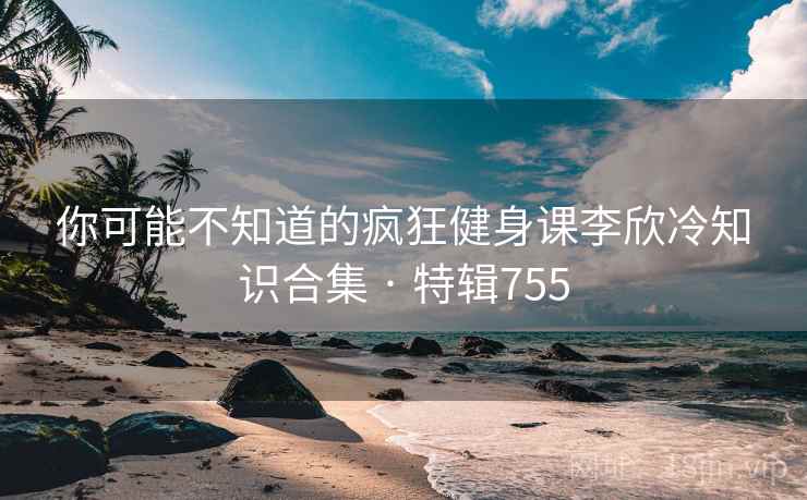 你可能不知道的疯狂健身课李欣冷知识合集 · 特辑755 你可能不知道的疯狂健身课李欣冷知识合集 · 特辑755