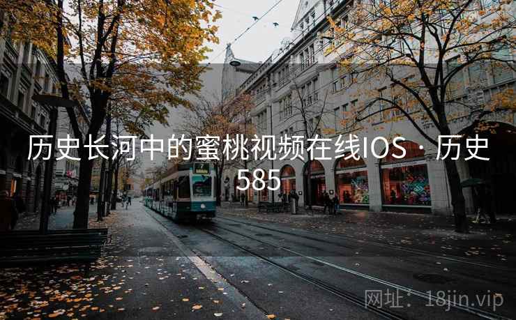 历史长河中的蜜桃视频在线IOS · 历史585 历史长河中的蜜桃视频在线IOS · 历史585