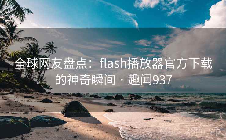全球网友盘点:flash播放器官方下载的神奇瞬间 · 趣闻937 全球网友盘点:flash播放器官方下载的神奇瞬间 · 趣闻937