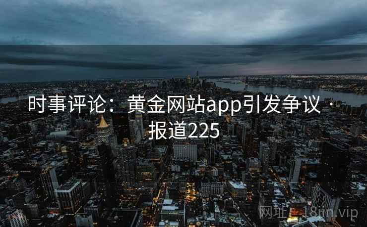 时事评论:黄金网站app引发争议 · 报道225 时事评论:黄金网站app引发争议 · 报道225