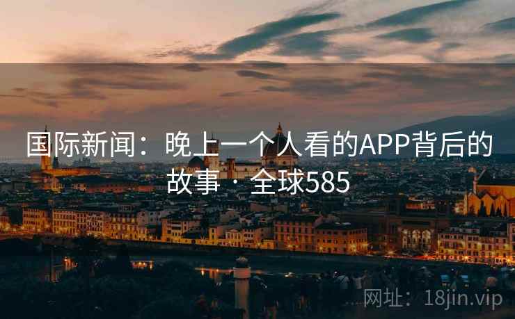 国际新闻:晚上一个人看的APP背后的故事 · 全球585 国际新闻:晚上一个人看的APP背后的故事 · 全球585