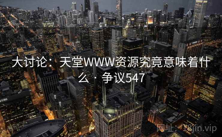 大讨论:天堂WWW资源究竟意味着什么 · 争议547 大讨论:天堂WWW资源究竟意味着什么 · 争议547