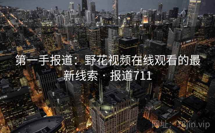第一手报道:野花视频在线观看的最新线索 · 报道711 第一手报道:野花视频在线观看的最新线索 · 报道711